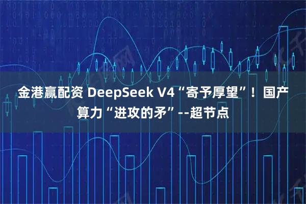 金港赢配资 DeepSeek V4“寄予厚望”！国产算力“进攻的矛”--超节点