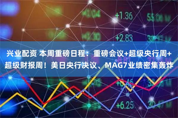 兴业配资 本周重磅日程：重磅会议+超级央行周+超级财报周！美日央行决议、MAG7业绩密集轰炸